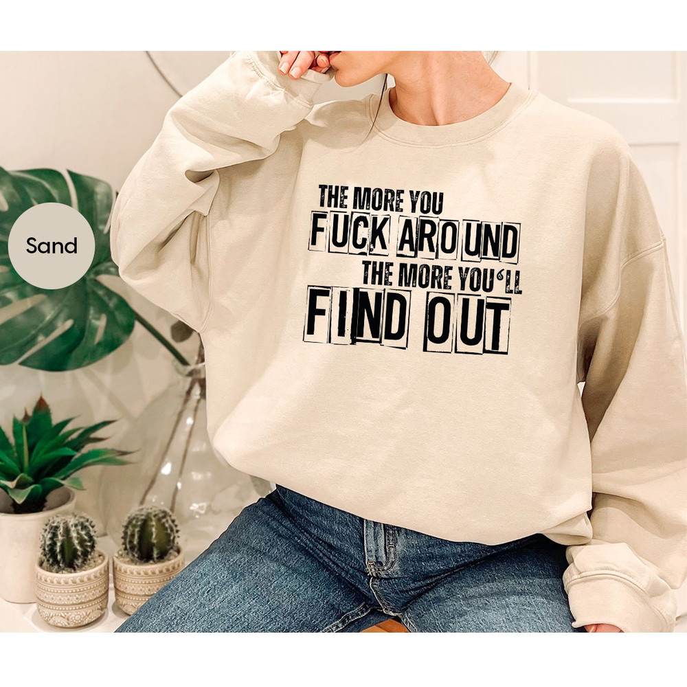 Sarcastic The More You Fuck Around Shirts Gift, Funny Sarcastic Unisex Tshirt for Gift, Funny Sayings Motivational Crewneck Tshirts - 7.jpg