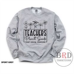 gift for teacher, teacher sweatshirt, teacher appreciation gift, elementary school teacher, teachers plant seeds that gr