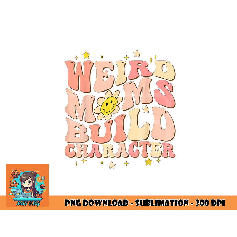 Weird Moms Build Character Mothers Day Funny for Best Mom png, digital download copy.jpg