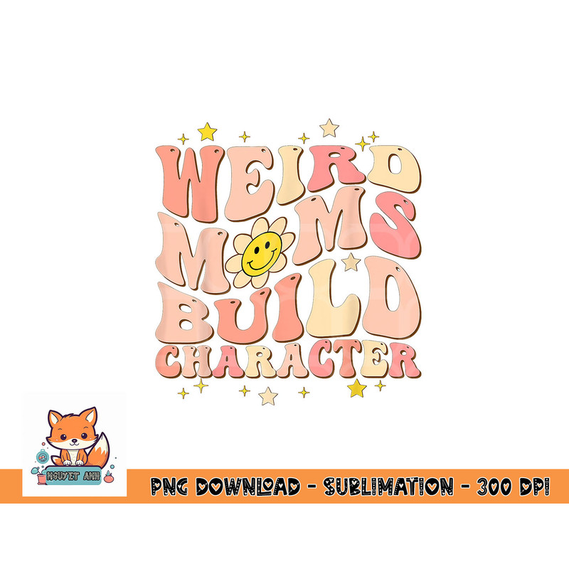 Weird Moms Build Character Mothers Day Funny for Best Mom png, digital download copy.jpg