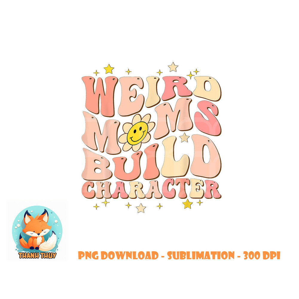Weird Moms Build Character Mothers Day Funny for Best Mom png, digital download copy.jpg