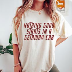 nothing good starts in a getaway car taylor swift shirt, taylor swiftie, reputation merch, swiftie merch, taylor merch,