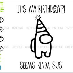 it's my birthday seems kinda sus, among us svg, among us png, among us birthday svg, among us svg files for cricut