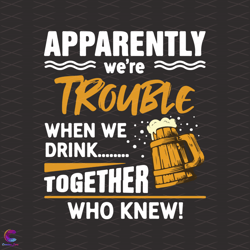 beer apparently we are trouble when we drink together who kn