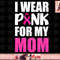 I Wear Pink For My Mom Pink Ribbon Breast Cancer Awareness png, instant download.jpg