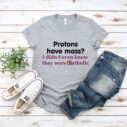 protons have mass i didnt know they were catholic,y2k funny clothing, stan twitter, funny gifts, sarcastic tee