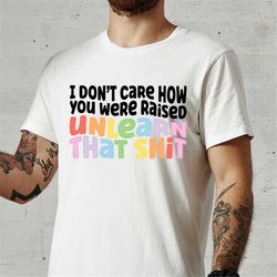 i don't care how you were raised unlearn shit shirts, equal rights, pride clothing, lgbt shirt, social justice, human ri