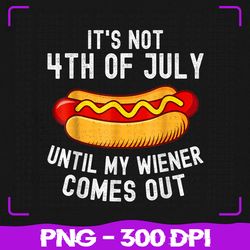 it's not 4th of july png, until my wiener comes out png, funny hotdog png, 4th of july png, sublimation, png files