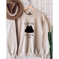 fluff you you fluffin fluff sweatshirt, funny cat sweater, fluff you sweater, funny sarcastic sweatshirt, funny gift swe