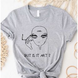 But Is It Art Shirt, Alien Shirt, Unisex Alien Shirt, Women T-shirt, Shirt For Gift Idea, Sarcastic Tee, Simple Tee, Wom