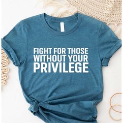 fight for those without your privilege shirt, activist shirt, civil rights shirt, blm shirt, equality shirt, human right