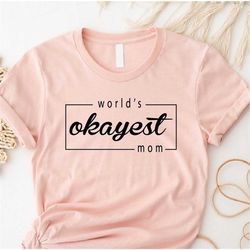 world's okayest mom shirt, funny mom shirt, gift for mom, mother's day shirt, mama shirt, gift for her, mom shirt