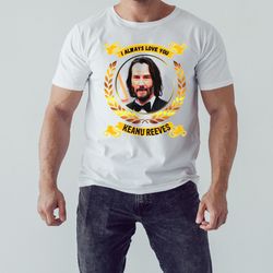 I Always Love You Keanu Reeves Shirt, Shirt For Men Women, Graphic Design, Unisex Shirt