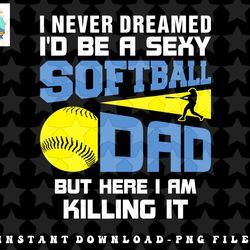 mens never dreamed id be a sexy softball dad funny for father png, sublimation, digital download