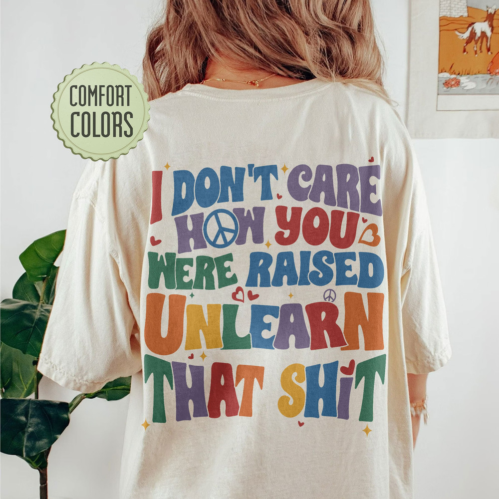I Don't Care How You Were Raised Unlearn That Shit Comfort Colors Shirt, Vsco Lgbt, Equal Rights,Trans Rights Tshirt, Rainbow Pride Shirt - 1.jpg
