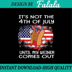 it's not the 4th of july until my weiner comes out png, hot dog lover png, independence day png, digital download