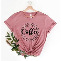 first i drink the coffee shirt, first i drink the coffee then i do the things shirt ,coffee shirt ,gifts about coffee