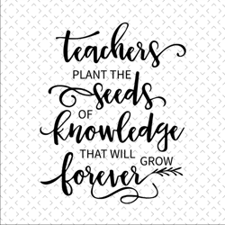 teacher plant the seeds of knowledge that will grow forever svg files for silhouette, back to school, school svg, school