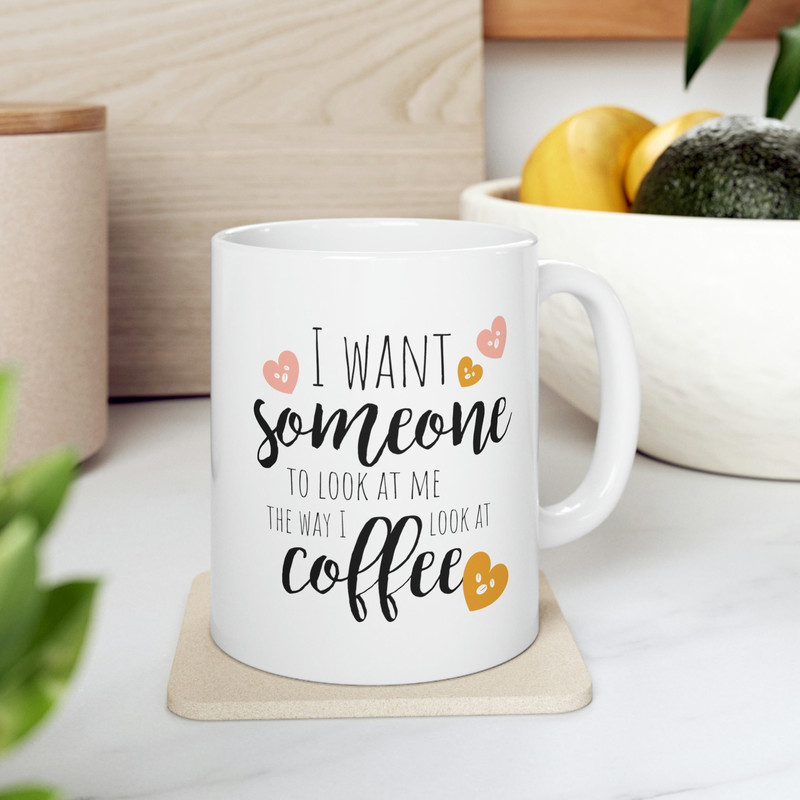 I Want Someone To Look At Me The Way I Look At Coffee Ceramic Mug 11oz, Gift for Love, Gift for Valentine's Day, Gift Mug - 7.jpg