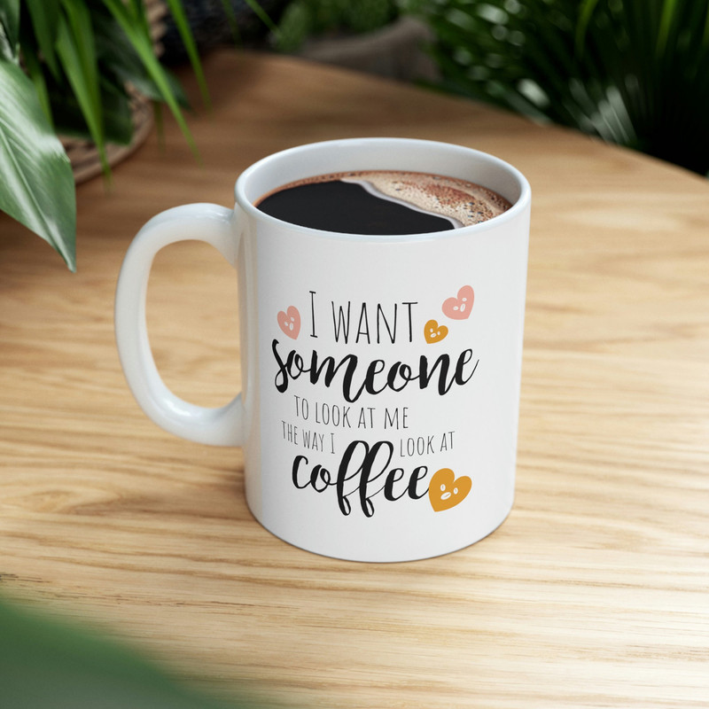 I Want Someone To Look At Me The Way I Look At Coffee Ceramic Mug 11oz, Gift for Love, Gift for Valentine's Day, Gift Mug - 8.jpg
