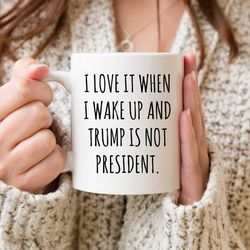 i love when i wake up in the morning and donald trump is not president mug, trump cof