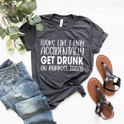 looks like i may accidentally get drunk on purpose today shirt, day drink t shirt, sarcastic party shirts, drunk tee, al