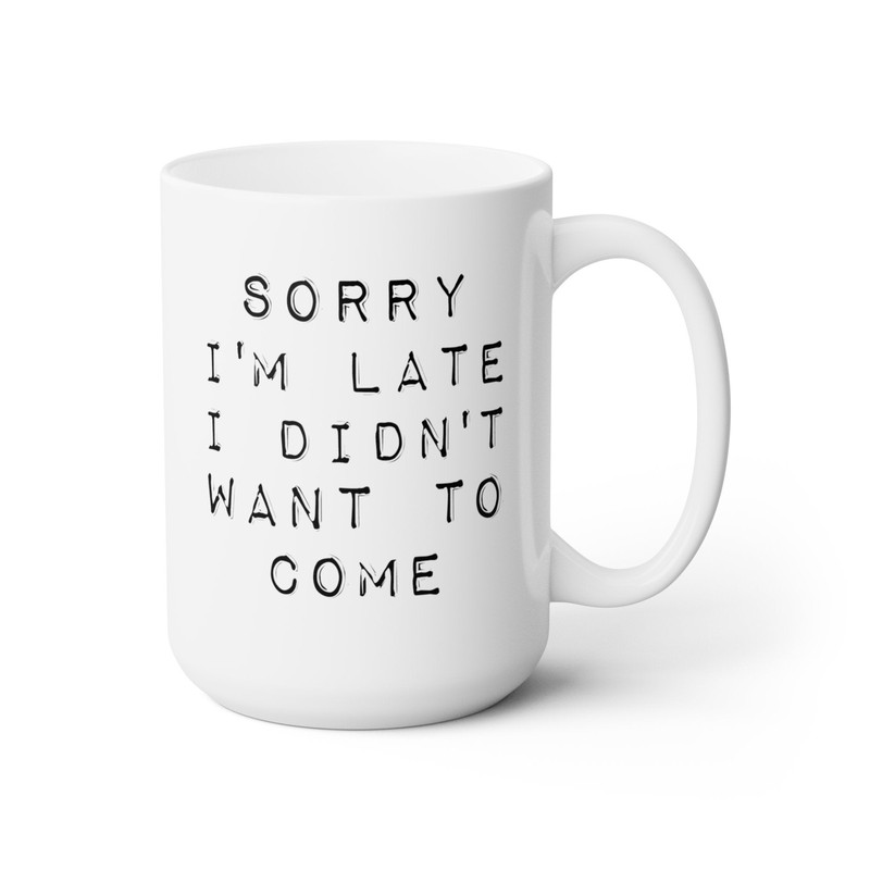 Sorry I'm Late I Didn't Want To Come Coffee Mug Microwave and Dishwasher Safe Ceramic Cup Sarcastic Work Coworker Tea Hot Cocoa Gift Mug - 10.jpg