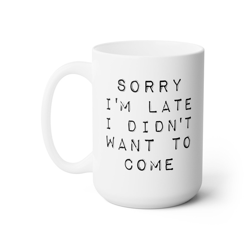 Sorry I'm Late I Didn't Want To Come Coffee Mug Microwave and Dishwasher Safe Ceramic Cup Sarcastic Work Coworker Tea Hot Cocoa Gift Mug - 8.jpg
