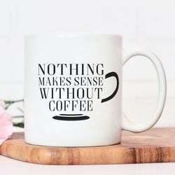nothing makes sense without coffee mug, coffee lo