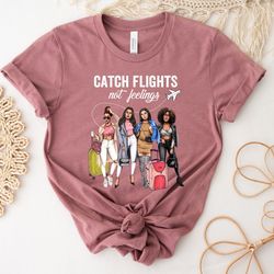 catch flights not feelings shirt,girls trip cheaper