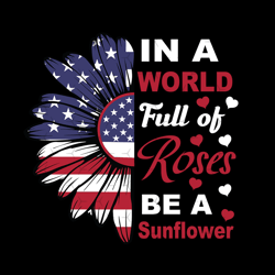in a world full of roses be a sunflower svg, independence svg, rose svg, sunflower svg, july 4th sunflower