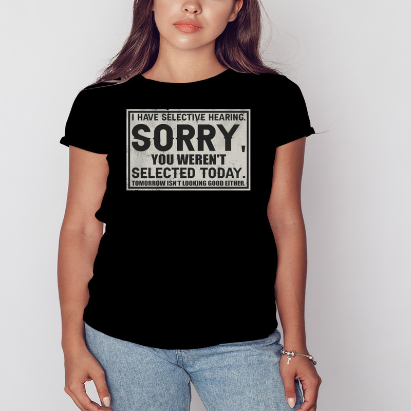 I Have Selective Hearing Sorry You Were're Selected Today Tomorrow Isn't Looking Good Either Shirt, Shirt For Men Women