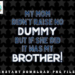 my mom didnt raise no dummy but if she did it was brother png, sublimation, digital download (2) copy