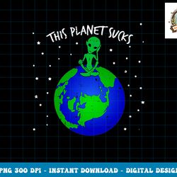 Alien Sitting On Earth This Planet Sucks Fun Halloween Gift png, sublimation copy