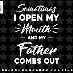 sometimes i open my mouth and my father comes out funny png, sublimation, digital download