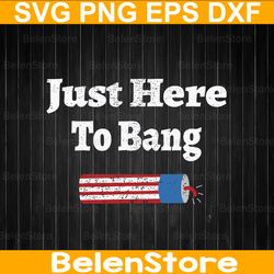 4th of july just here to bang svg, independence day svg, just here to bang svg, cricut, svg files, cut file, dxf, png