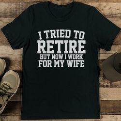 i tried to retire but now i work for my wife tee