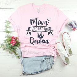 mom a title just above queen,  mom a little just above queen shirt,  mothers day shirt
