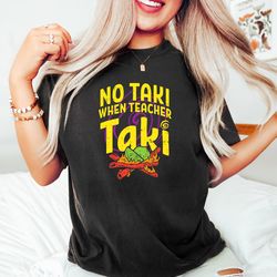 no taki when teacher taki,  funny teacher shirt,  teacher appreciation gift,  teacher lo