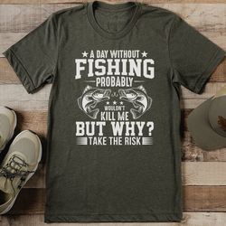 a day without fishing probably wouldn't kill me but tee
