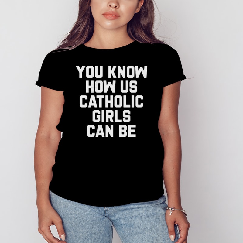 you know how us catholic girls can be Shirt, Shirt For Men Women