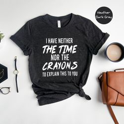 i have neither the time nor the crayons to explain this to you, funny shirt, time shirt, sarcastic t shirt, sarcasm shir