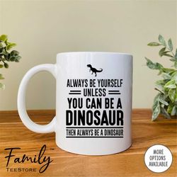 always be yourself unless you can be a dinosaur then always be a dinosaur coffee mug dinosaur mug dinosaur gift