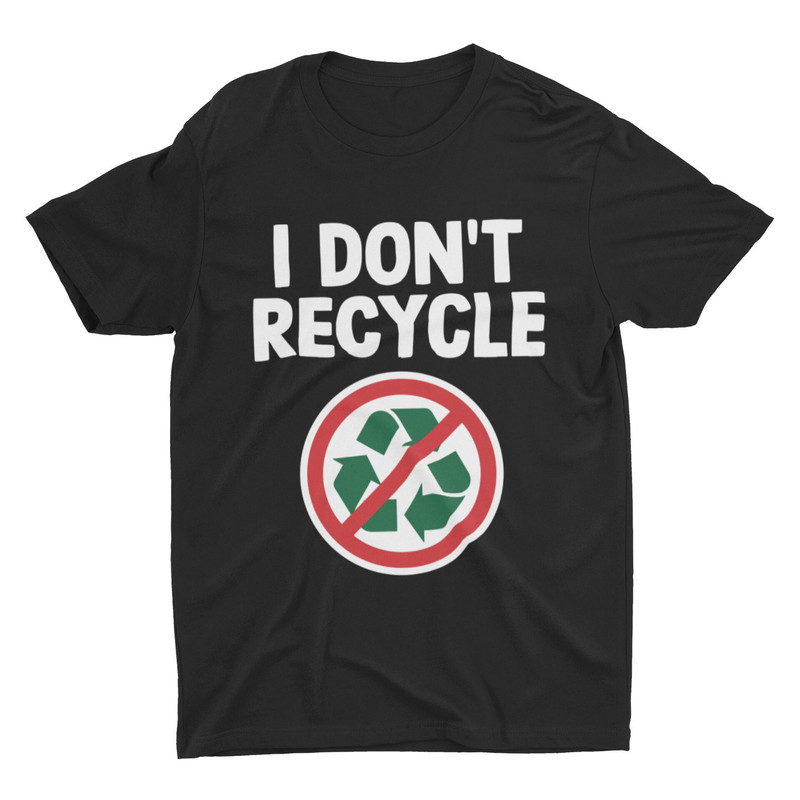 I Don't Recycle, Funny T Shirt, Offensive Weird Shirt, Dark Humor, Funny Clothing, Cool Graphic Tee, Cringey Stupid Shirt, Meme Tee - 1.jpg