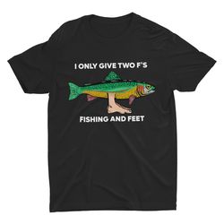 i only give two fs fishing and feet, funny fishing shirt, sarcastic s