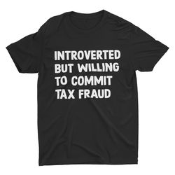 introverted but willing to commit tax fraud, meme shirt, funny shirt,
