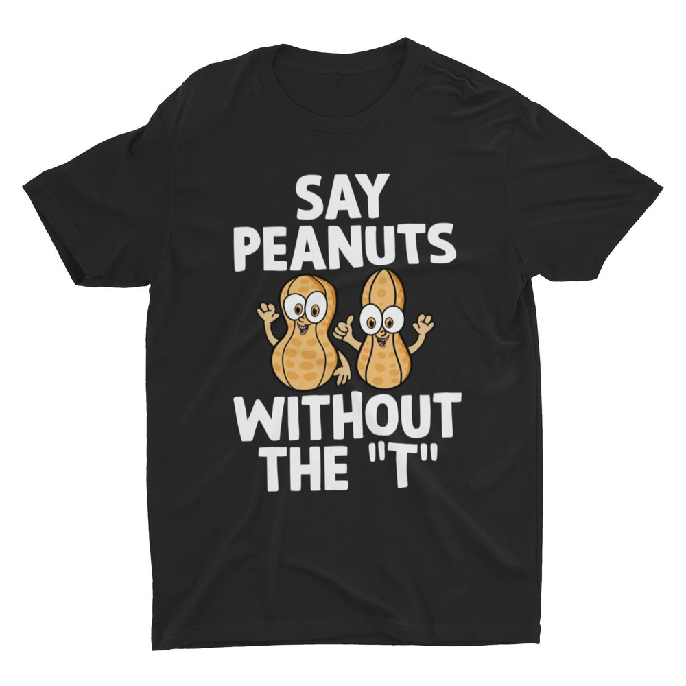 Say Peanuts Without The T, Funny Shirt, Weird Shirt, Joke Shirt, Cringe Shirt, Ironic Graphic Tee, Meme Shirt, Humorous Shirt, Stupid Shirt - 1.jpg