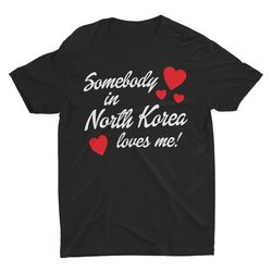 somebody in north korea loves me, funny unisex shirt, bella canvas tee