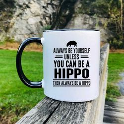 always be yourself unless you can be a hippo then always be a hippo coffee mug hippo mug hippo gift