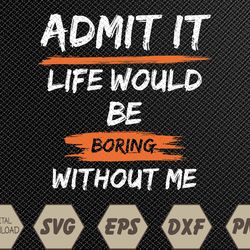 admit it life would be boring without me funny saying svg, eps, png, dxf, digital download